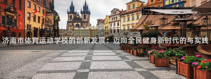bbin视讯下：济南市体育运动学校的创新发展：迈向全民健身新时代的与实践