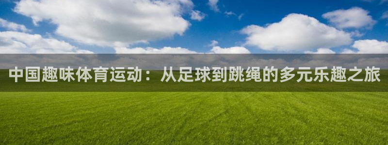 bbin视讯游戏官网：中国趣味体育运动：从足球到跳绳的多元乐趣之旅