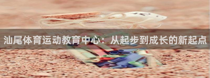 bbin视讯下：汕尾体育运动教育中心：从起步到成长的新起点