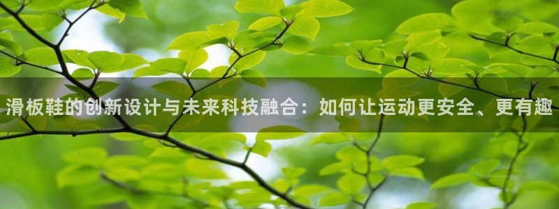 bbin视讯游戏官网：滑板鞋的创新设计与未来科技融合：如何让运动更安全、更有趣
