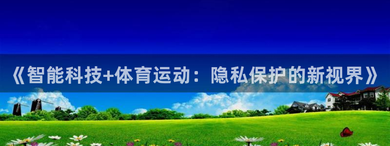 bbin视讯游戏官网：《智能科技+体育运动：隐私保护的新视界》