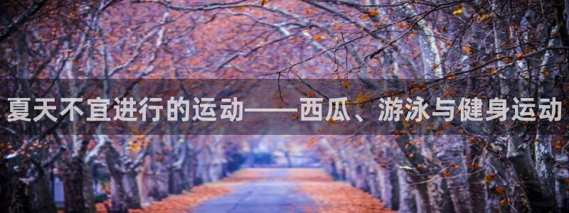 bbin视讯游戏平台：夏天不宜进行的运动——西瓜、游泳与健身运动