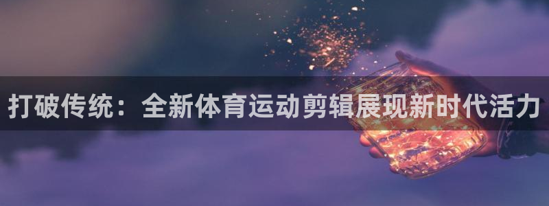 bbin视讯下：打破传统：全新体育运动剪辑展现新时代活力