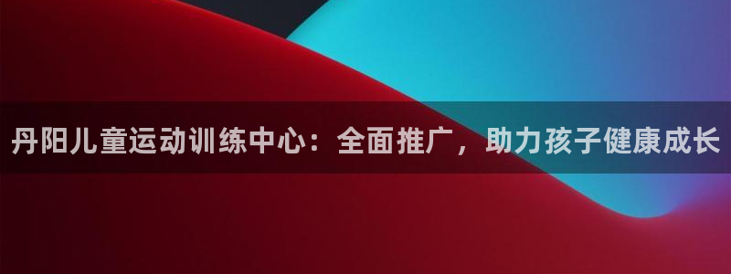 bbin视讯游戏官网：丹阳儿童运动训练中心：全面推广，助力孩子健康成长