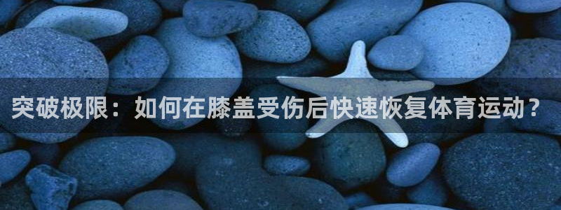 bbin视讯游戏平台：突破极限：如何在膝盖受伤后快速恢复体育运动？
