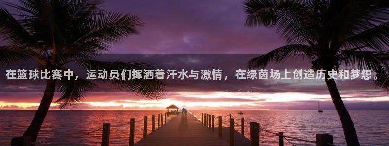 bbin视讯游戏平台：在篮球比赛中，运动员们挥洒着汗水与激情，在绿茵场上创造历史和梦想。